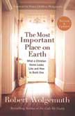 The Most Important Place on Earth: What a Christian Home Looks Like and How to Build One